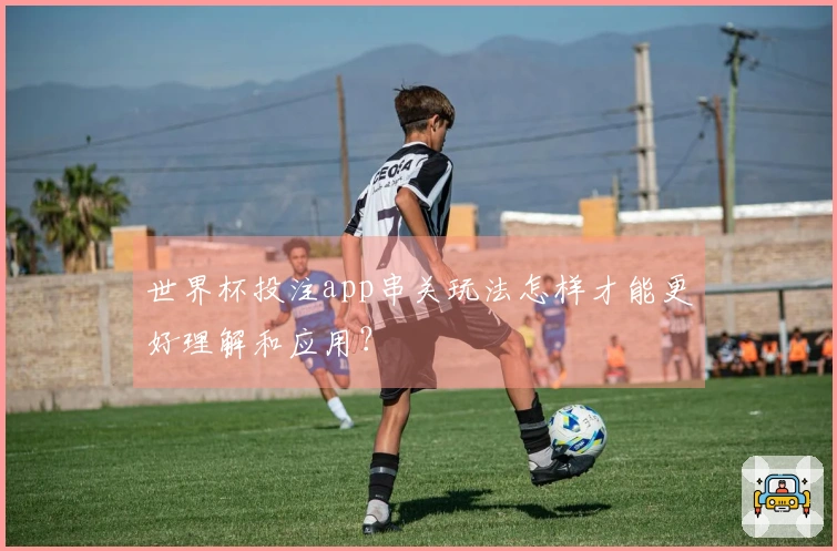 世界杯投注app串关玩法怎样才能更好理解和应用？