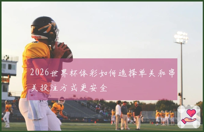2026世界杯体彩如何选择单关和串关投注方式更安全