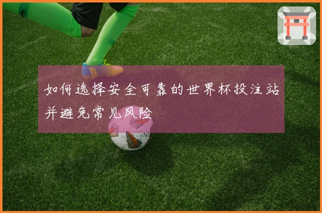 如何选择安全可靠的世界杯投注站并避免常见风险