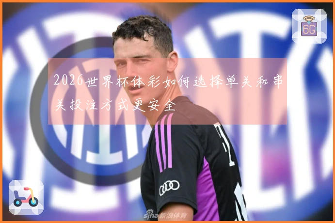 2026世界杯体彩如何选择单关和串关投注方式更安全