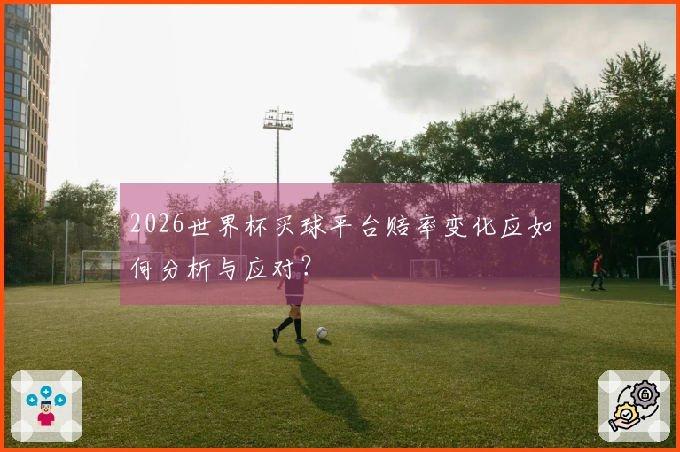 2026世界杯买球平台赔率变化应如何分析与应对？