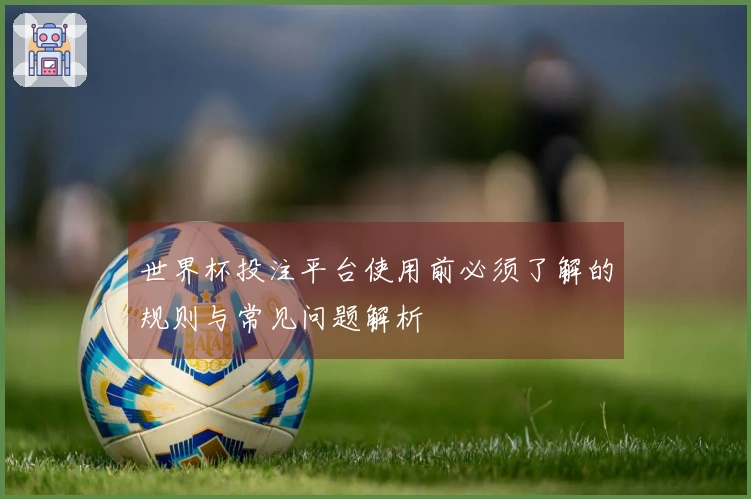 世界杯投注平台使用前必须了解的规则与常见问题解析