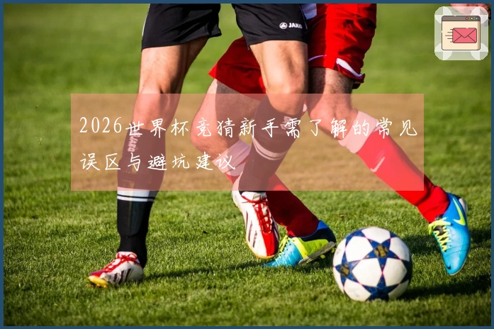 2026世界杯竞猜新手需了解的常见误区与避坑建议