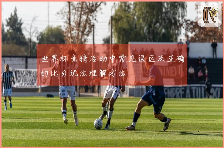 世界杯竞猜活动中常见误区及正确的比分玩法理解方法
