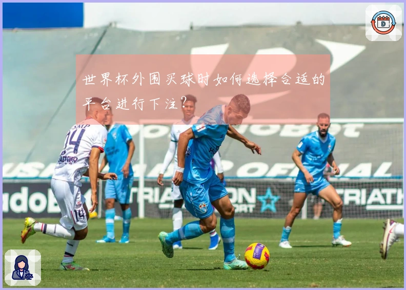世界杯外围买球时如何选择合适的平台进行下注?