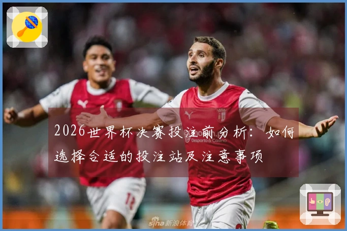 2026世界杯决赛投注前分析：如何选择合适的投注站及注意事项