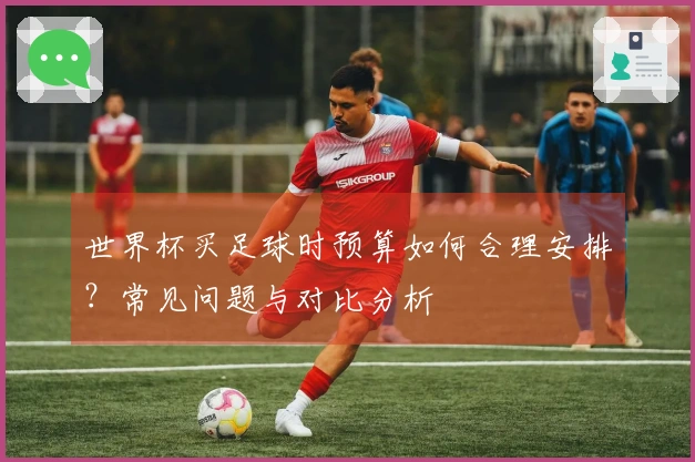 世界杯买足球时预算如何合理安排？常见问题与对比分析