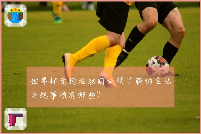 世界杯竞猜活动前必须了解的合法合规事项有哪些？