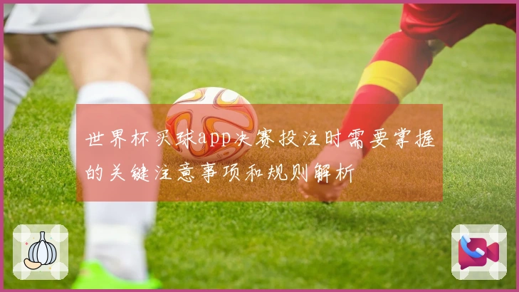 世界杯买球app决赛投注时需要掌握的关键注意事项和规则解析