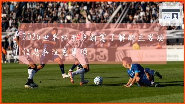 2026世界杯开户前需了解的主客场信息和注意事项