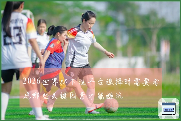 2026世界杯下注平台选择时需要考虑哪些关键因素才能避坑