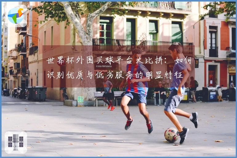 世界杯外围买球平台大比拼：如何识别优质与低劣服务的明显特征
