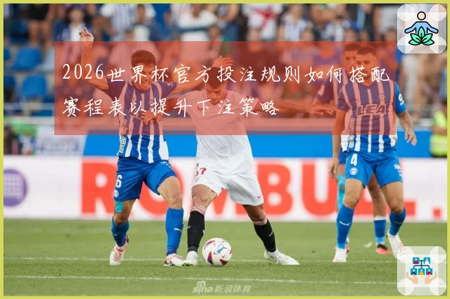 2026世界杯官方投注规则如何搭配赛程表以提升下注策略