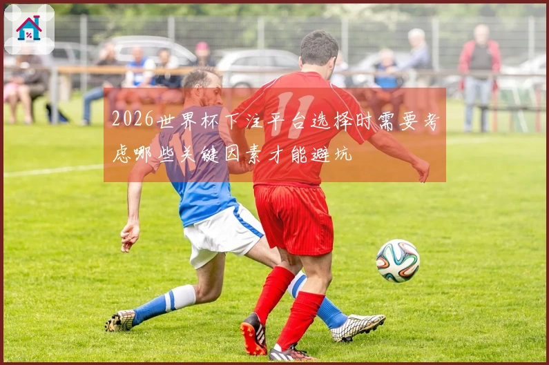 2026世界杯下注平台选择时需要考虑哪些关键因素才能避坑