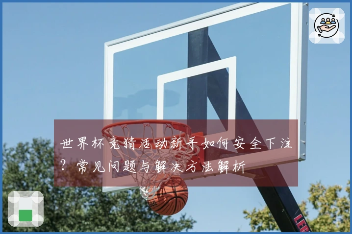 世界杯竞猜活动新手如何安全下注？常见问题与解决方法解析