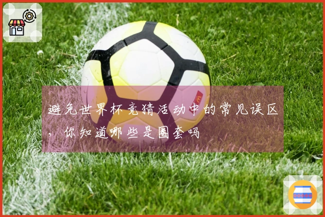 避免世界杯竞猜活动中的常见误区,你知道哪些是圈套吗
