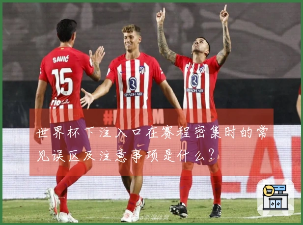 世界杯下注入口在赛程密集时的常见误区及注意事项是什么?