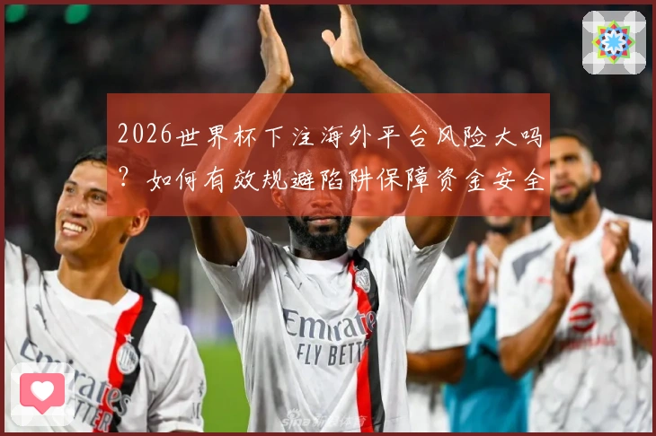 2026世界杯下注海外平台风险大吗?如何有效规避陷阱保障资金安全