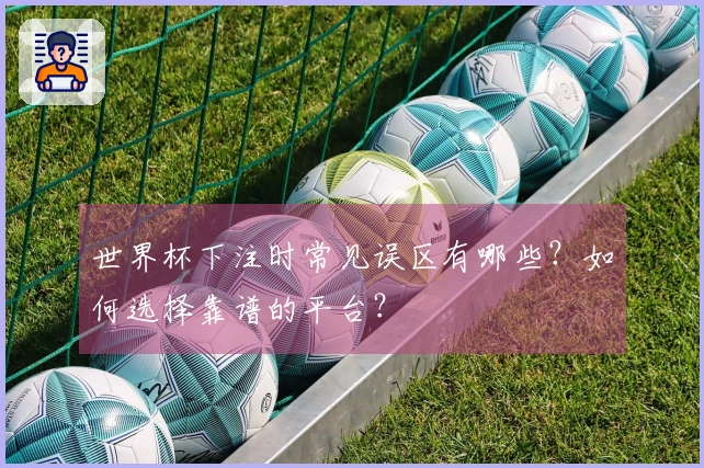 世界杯下注时常见误区有哪些？如何选择靠谱的平台？