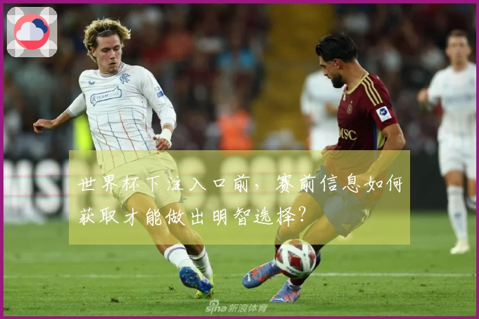 世界杯下注入口前，赛前信息如何获取才能做出明智选择？