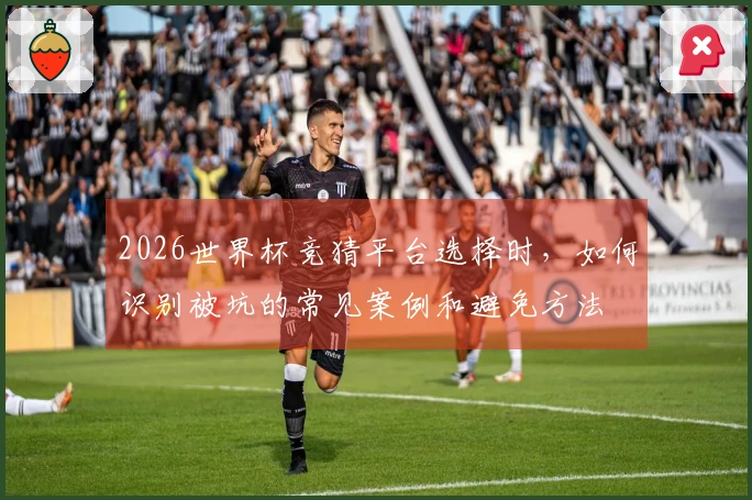 2026世界杯竞猜平台选择时，如何识别被坑的常见案例和避免方法