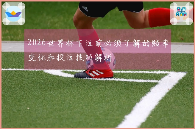 2026世界杯下注前必须了解的赔率变化和投注技巧解析