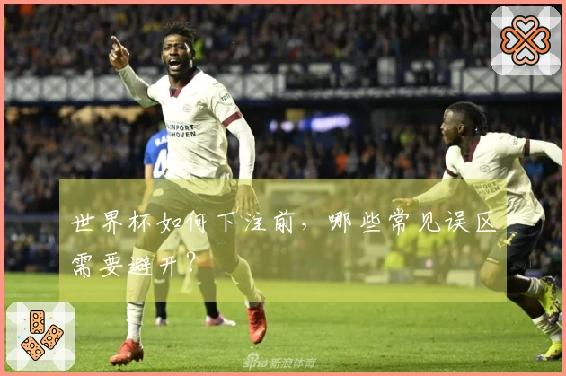 世界杯如何下注前，哪些常见误区需要避开？