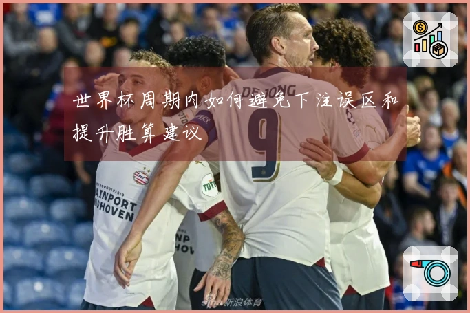 世界杯周期内如何避免下注误区和提升胜算建议
