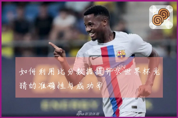 如何利用比分数据提升买世界杯竞猜的准确性与成功率