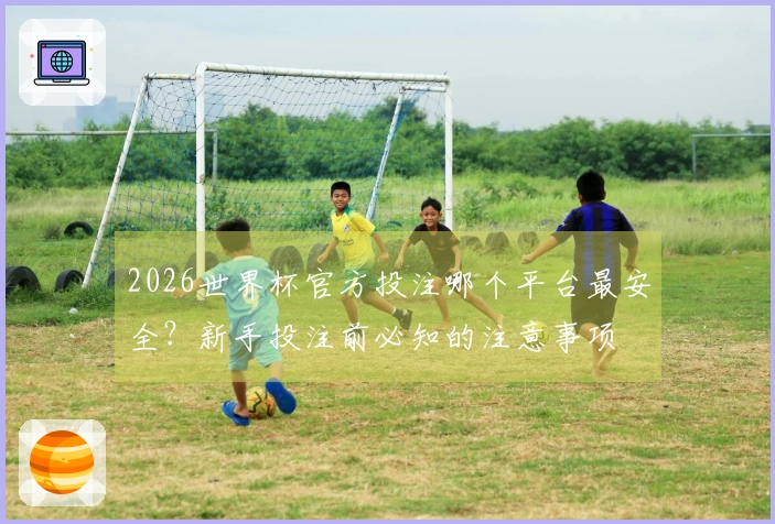 2026世界杯官方投注哪个平台最安全?新手投注前必知的注意事项