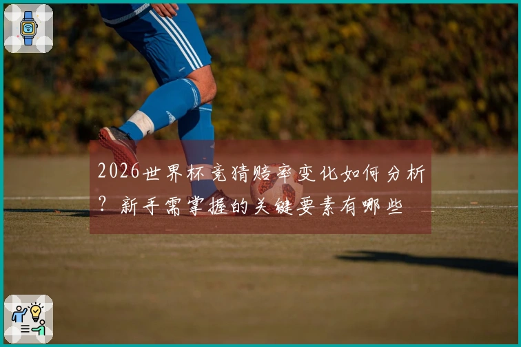 2026世界杯竞猜赔率变化如何分析？新手需掌握的关键要素有哪些