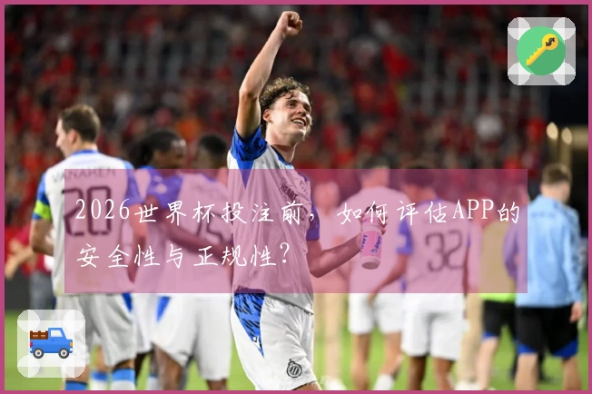 2026世界杯投注前，如何评估APP的安全性与正规性？