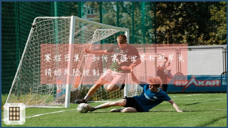 赛程密集下如何掌握世界杯冠军竞猜的风险控制要点