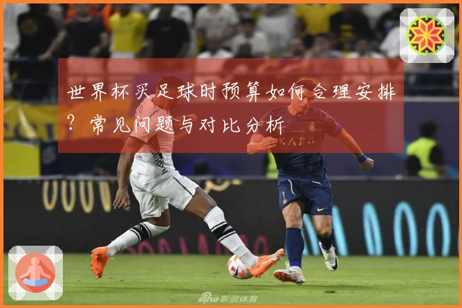 世界杯买足球时预算如何合理安排？常见问题与对比分析