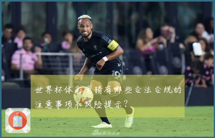 世界杯体彩竞猜有哪些合法合规的注意事项和风险提示?