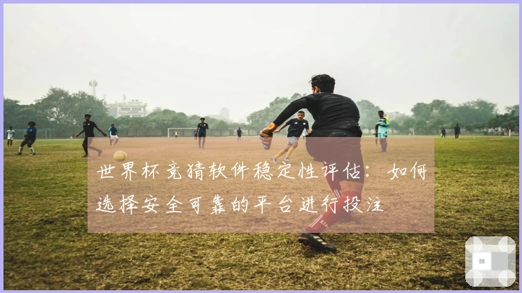 世界杯竞猜软件稳定性评估：如何选择安全可靠的平台进行投注