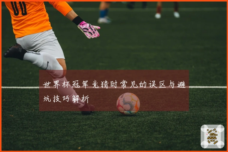 世界杯冠军竞猜时常见的误区与避坑技巧解析