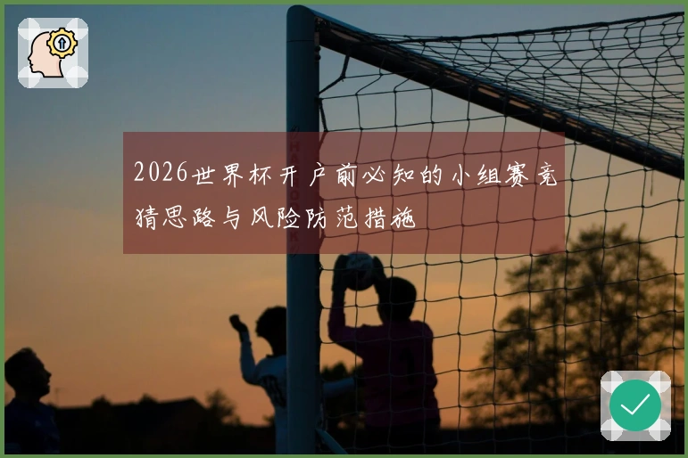 2026世界杯开户前必知的小组赛竞猜思路与风险防范措施