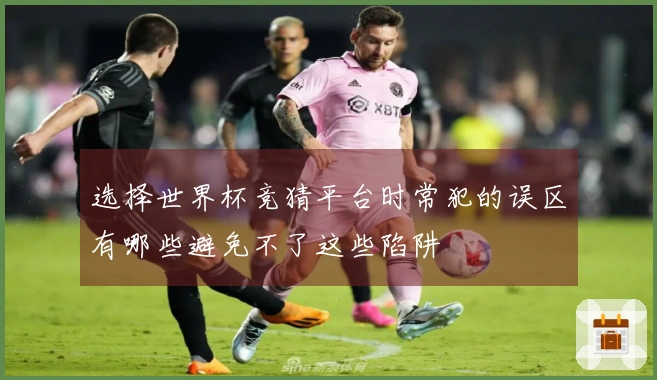 选择世界杯竞猜平台时常犯的误区有哪些避免不了这些陷阱