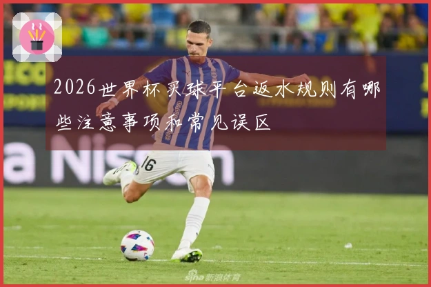 2026世界杯买球平台返水规则有哪些注意事项和常见误区