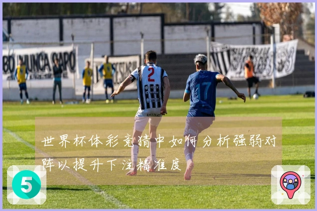世界杯体彩竞猜中如何分析强弱对阵以提升下注精准度