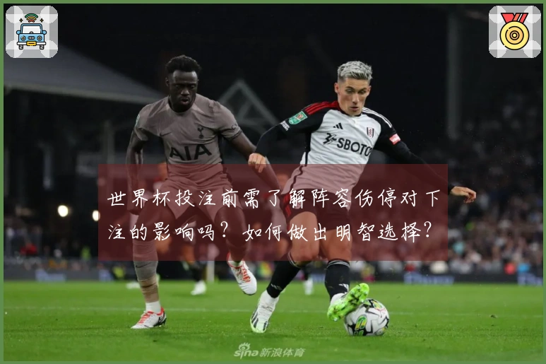 世界杯投注前需了解阵容伤停对下注的影响吗？如何做出明智选择？