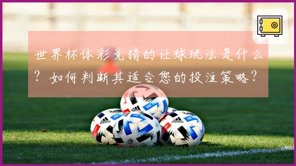 世界杯体彩竞猜的让球玩法是什么？如何判断其适合您的投注策略？