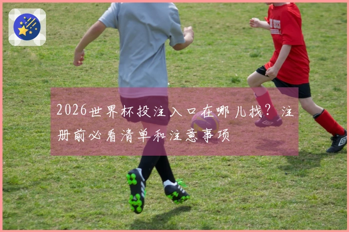 2026世界杯投注入口在哪儿找?注册前必看清单和注意事项