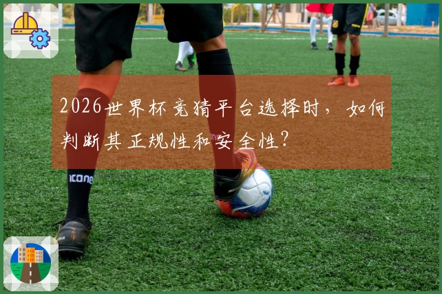 2026世界杯竞猜平台选择时，如何判断其正规性和安全性？