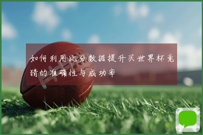 如何利用比分数据提升买世界杯竞猜的准确性与成功率