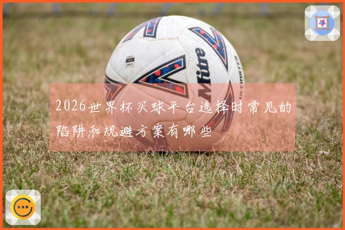 2026世界杯买球平台选择时常见的陷阱和规避方案有哪些