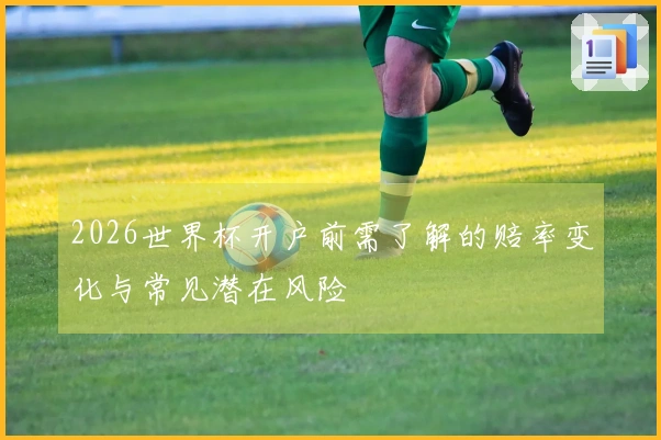 2026世界杯开户前需了解的赔率变化与常见潜在风险