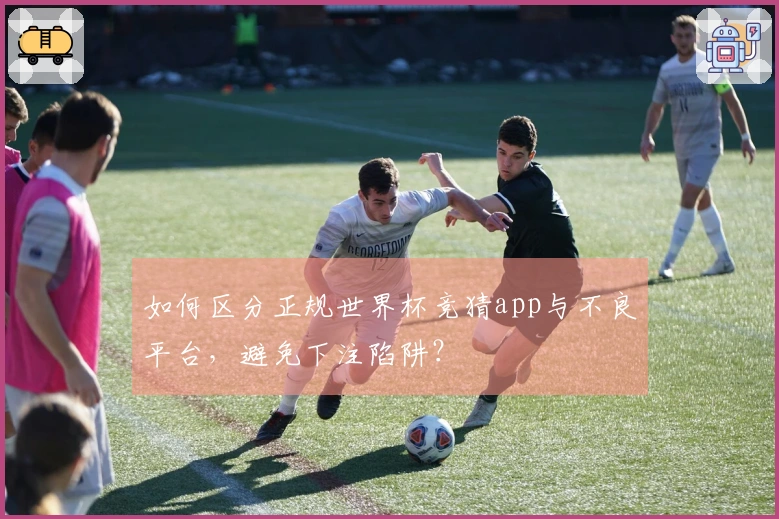 如何区分正规世界杯竞猜app与不良平台,避免下注陷阱?