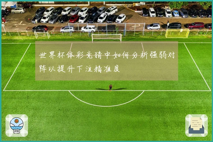 世界杯体彩竞猜中如何分析强弱对阵以提升下注精准度